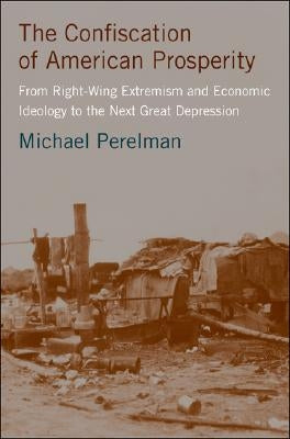 The Confiscation of American Prosperity: From Right-Wing Extremism and Economic Ideology to the Next Great Depression by Perelman, M.
