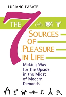 The Seven Sources of Pleasure in Life: Making Way for the Upside in the Midst of Modern Demands by L'Abate, Luciano