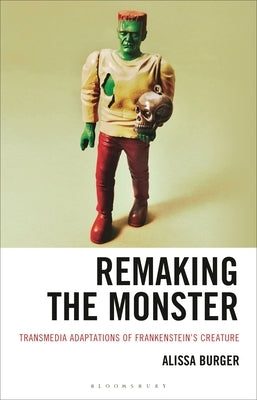 Remaking the Monster: Transmedia Adaptations of Frankenstein's Creature by Burger, Alissa