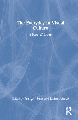 The Everyday in Visual Culture: Slices of Lives by Penz, François