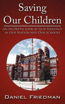Saving Our Children: An In-Depth Look at Gun Violence in Our Nation and Our Schools by Friedman, Daniel