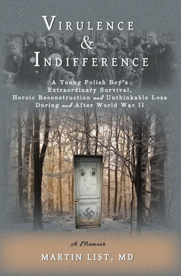 Virulence & Indifference: A Young Polish Boy's Extraordinary Survival, Heroic Reconstruction and Unthinkable Loss During and After World War II by List, Martin