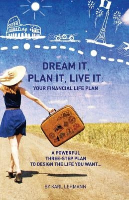 Dream It, Plan It, Live It: Your Financial Life Plan A Powerful Three-Step Plan To Design The Life You Want by Lehmann, Karl