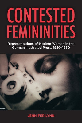 Contested Femininities: Representations of Modern Women in the German Illustrated Press, 1920-1960 by Lynn, Jennifer