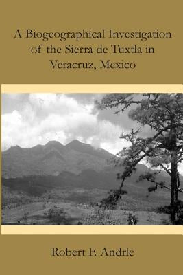 A Biogeographical Investigation of the Sierra de Tuxtla in Veracruz, Mexico by Andrle, Robert F.