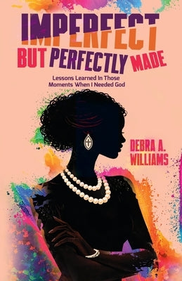 Imperfect But Perfectly Made: Lessons Learned In Those Moments When I Needed God by Williams, Debra A.
