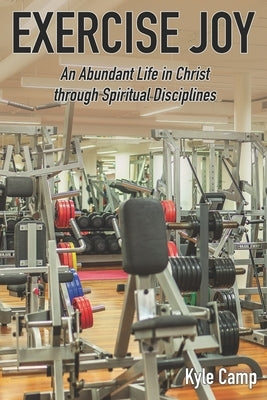 Exercise Joy: An Abundant Life in Christ through Spiritual Disciplines by Camp, Kyle
