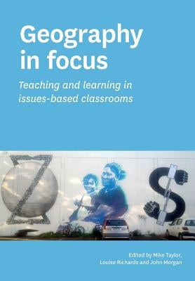 Geography in focus: Teaching and learning in issues-based classsrooms by Taylor, Mike