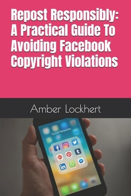Repost Responsibly: A Practical Guide To Avoiding Facebook Copyright Violations by Lockhert, Amber