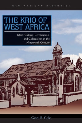 The Krio of West Africa: Islam, Culture, Creolization, and Colonialism in the Nineteenth Century by Cole, Gibril R.