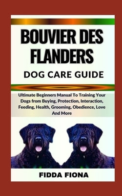 Bouvier Des Flanders Dog Care Guide: Ultimate Beginners Manual To Training Your Dogs from Buying, Protection, Interaction, Feeding, Health, Grooming, by Fiona, Fidda