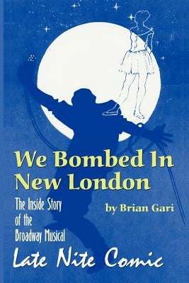 We Bombed in New London: The Inside Story of the Broadway Musical Late Nite Comic by Gari, Brian