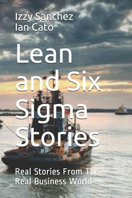 Lean and Six Sigma Stories: Real Stories From The Real Business World by Cato, Ian