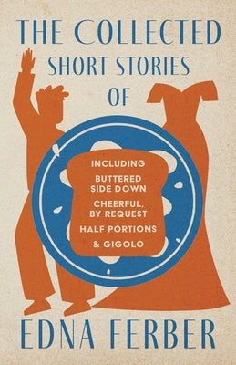 The Collected Short Stories of Edna Ferber - Including Buttered Side Down, Cheerful - By Request, Half Portions, & Gigolo;With an Introduction by Roge by Ferber, Edna