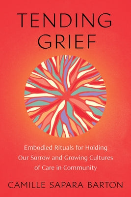 Tending Grief: Embodied Rituals for Holding Our Sorrow and Growing Cultures of Care in Community by Sapara Barton, Camille