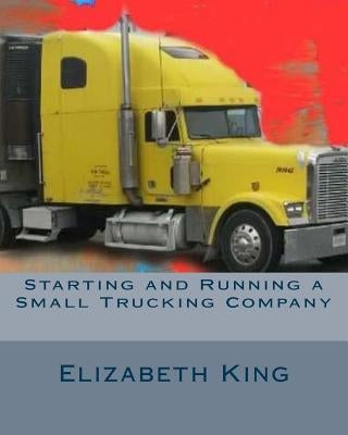 Starting and Running a Small Trucking Company: An Easy Step by Step Guide to Starting and Running a Small Trucking Company by King, Elizabeth