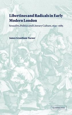 Libertines and Radicals in Early Modern London: Sexuality, Politics and Literary Culture, 1630-1685 by Turner, James Grantham