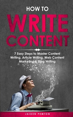 How to Write Content: 7 Easy Steps to Master Content Writing, Article Writing, Web Content Marketing & Blog Writing by Pemton, Jaiden