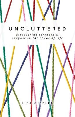 Uncluttered: Discovering Strength and Purpose in the Chaos of Life by Giesler, Lisa