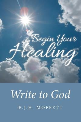 Begin Your Healing: Write to God by Moffett, E. J. H.