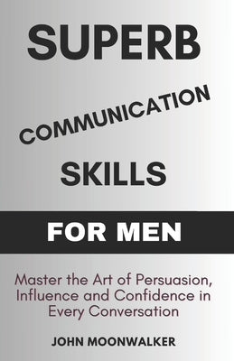 Superb Communication Skills for Men: Master the Art of Persuasion, Influence and Confidence in Every Conversation by Moonwalker, John