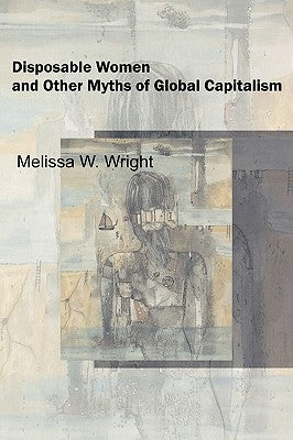 Disposable Women and Other Myths of Global Capitalism by Wright, Melissa