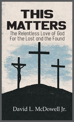 This Matters: The Relentless Love of God For the Lost and the Found by McDowell, David L., Jr.