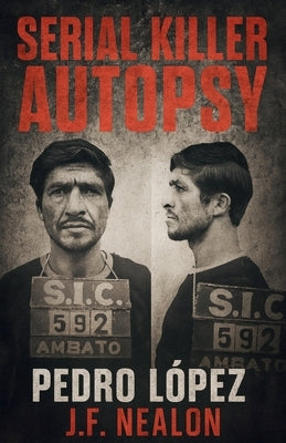 Serial Killer Autopsy: Pedro López, The Monster of the Andes by Nealon, J. F.