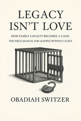 LEGACY ISN'T LOVE - How Family Loyalty Becomes a Cage: The Field Manual for Leaving Without Guilt by Switzer, Obadiah