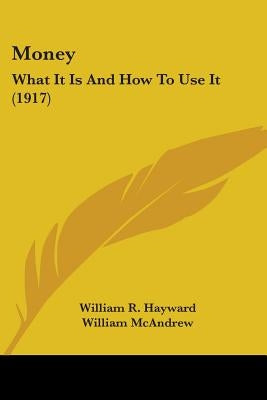 Money: What It Is And How To Use It (1917) by Hayward, William R.