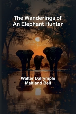 The Wanderings of an Elephant Hunter by Dalrymple Maitland Bell, Walter