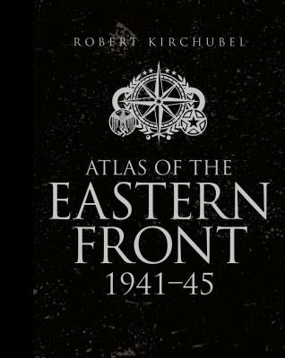 Atlas of the Eastern Front: 1941-45 by Kirchubel, Robert