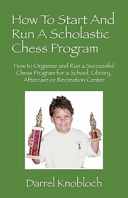 How To Start And Run A Scholastic Chess Program: How to Organize and Run a Successful Chess Program for a School, Library, Aftercare or Recreation Cen by Knobloch, Darrel
