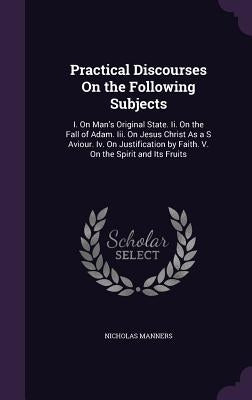 Practical Discourses On the Following Subjects: I. On Man's Original State. Ii. On the Fall of Adam. Iii. On Jesus Christ As a S Aviour. Iv. On Justif by Manners, Nicholas