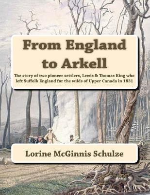 From England to Arkell: The story of two pioneer settlers, Lewis & Thomas King who left Suffolk England for the wilds of Upper Canada in 1831 by Schulze, Lorine McGinnis