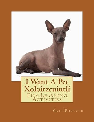 I Want A Pet Xoloitzcuintli: Fun Learning Activities by Forsyth, Gail
