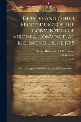 Debates And Other Proceedings Of The Convention Of Virginia, Convened At Richmond ... June 1788: For The Purpose Of Deliberating On The Constitution . by Convention, Virginia