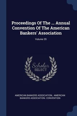 Proceedings Of The ... Annual Convention Of The American Bankers' Association; Volume 35 by Association, American Bankers