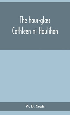 The hour-glass; Cathleen ni Houlihan; The pot of broth Being Volume Two of Plays for An Irish Theatre by B. Yeats, W.