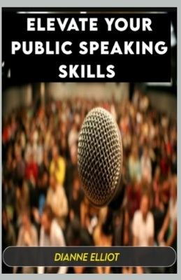 Elevate Your Public Speaking Skills: Mastering The Act Of Persuasion by Elliot, Dianne