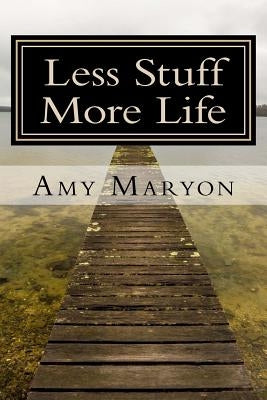 Less Stuff More Life: Practical help for the those who desire more out of life by Maryon, Amy
