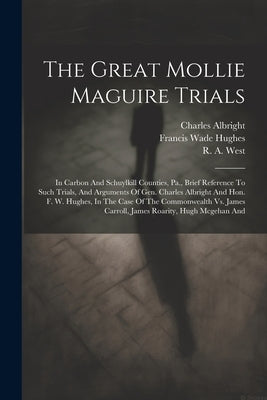 The Great Mollie Maguire Trials: In Carbon And Schuylkill Counties, Pa., Brief Reference To Such Trials, And Arguments Of Gen. Charles Albright And Ho by Albright, Charles