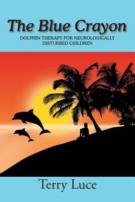 The Blue Crayon: Dolphin Therapy for Neurologically Disturbed Children by Luce, Terry