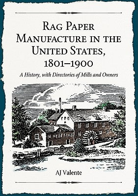 Rag Paper Manufacture in the United States, 1801-1900: A History, with Directories of Mills and Owners by Valente, Aj
