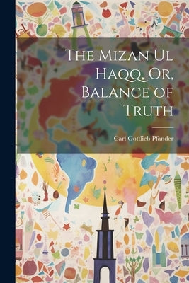 The Mizan Ul Haqq, Or, Balance of Truth by Pfander, Carl Gottlieb