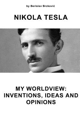 Nikola Tesla My Worldview: Inventions, Ideas, and Opinions by Brckovic, Berislav
