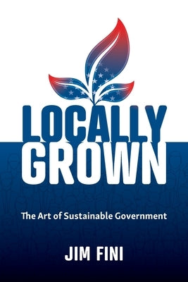 Locally Grown: The Art of Sustainable Government by Fini, Jim