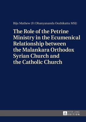 The Role of the Petrine Ministry in the Ecumenical Relationship between the Malankara Orthodox Syrian Church and the Catholic Church by Mathew, Pater Biju