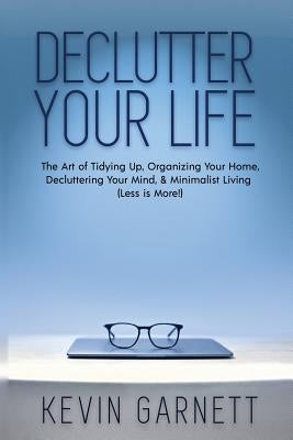 Declutter Your Life: The Art of Tidying Up, Organizing Your Home, Decluttering Your Mind, and Minimalist Living (Less is More!) by Garnett, Kevin