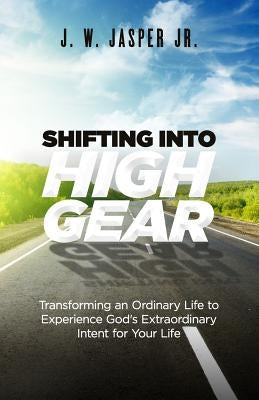 Shifting Into High Gear: Transforming an Ordinary Life to Experience God's Extraordinary Intent for Your Life by Jasper Jr, J. W.